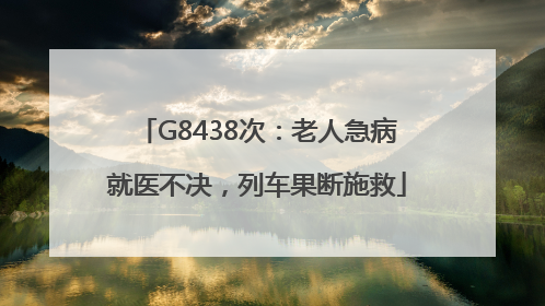G8438次：老人急病就医不决，列车果断施救