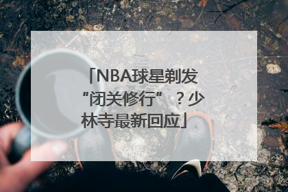 NBA球星剃发“闭关修行”？少林寺最新回应