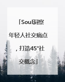 Soul洞察年轻人社交痛点，打造45°社交概念